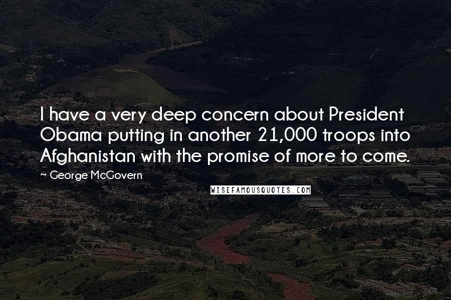 George McGovern Quotes: I have a very deep concern about President Obama putting in another 21,000 troops into Afghanistan with the promise of more to come.