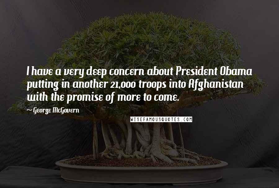 George McGovern Quotes: I have a very deep concern about President Obama putting in another 21,000 troops into Afghanistan with the promise of more to come.