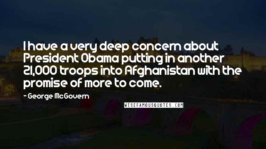 George McGovern Quotes: I have a very deep concern about President Obama putting in another 21,000 troops into Afghanistan with the promise of more to come.