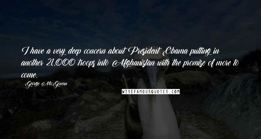 George McGovern Quotes: I have a very deep concern about President Obama putting in another 21,000 troops into Afghanistan with the promise of more to come.