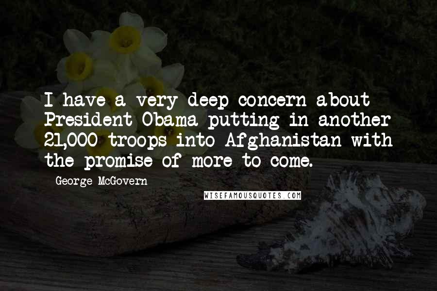 George McGovern Quotes: I have a very deep concern about President Obama putting in another 21,000 troops into Afghanistan with the promise of more to come.