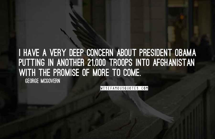 George McGovern Quotes: I have a very deep concern about President Obama putting in another 21,000 troops into Afghanistan with the promise of more to come.