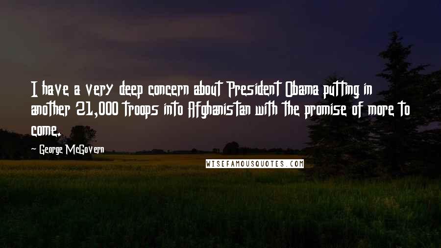 George McGovern Quotes: I have a very deep concern about President Obama putting in another 21,000 troops into Afghanistan with the promise of more to come.