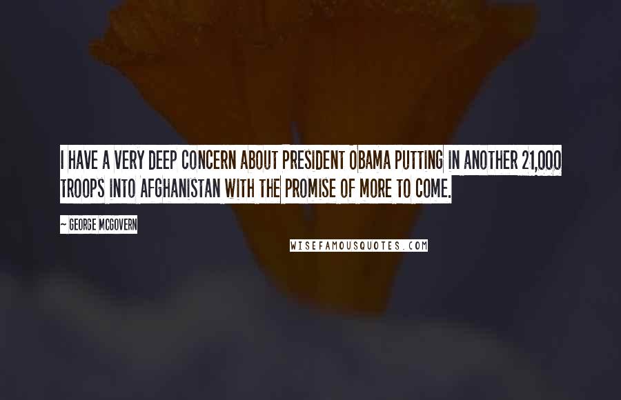 George McGovern Quotes: I have a very deep concern about President Obama putting in another 21,000 troops into Afghanistan with the promise of more to come.