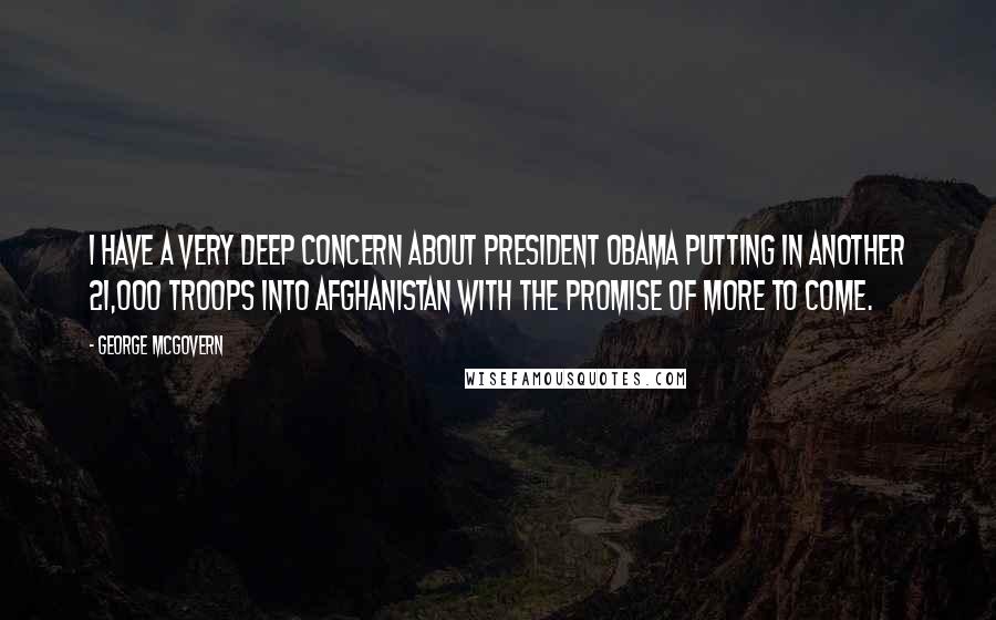 George McGovern Quotes: I have a very deep concern about President Obama putting in another 21,000 troops into Afghanistan with the promise of more to come.