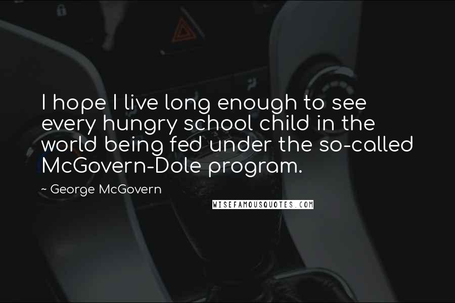 George McGovern Quotes: I hope I live long enough to see every hungry school child in the world being fed under the so-called McGovern-Dole program.