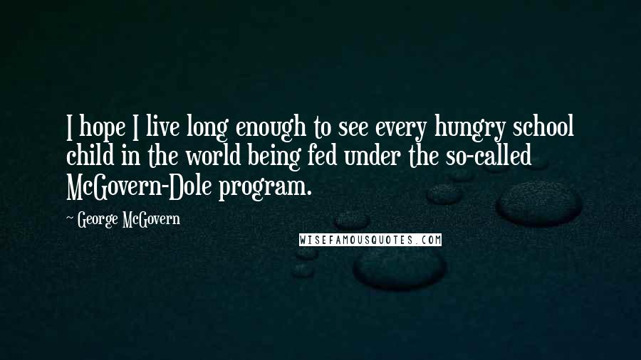 George McGovern Quotes: I hope I live long enough to see every hungry school child in the world being fed under the so-called McGovern-Dole program.