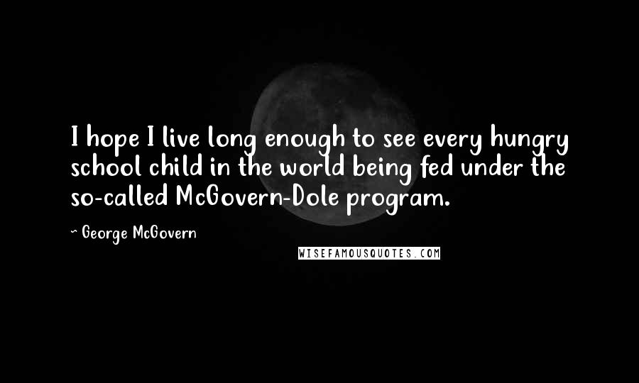 George McGovern Quotes: I hope I live long enough to see every hungry school child in the world being fed under the so-called McGovern-Dole program.