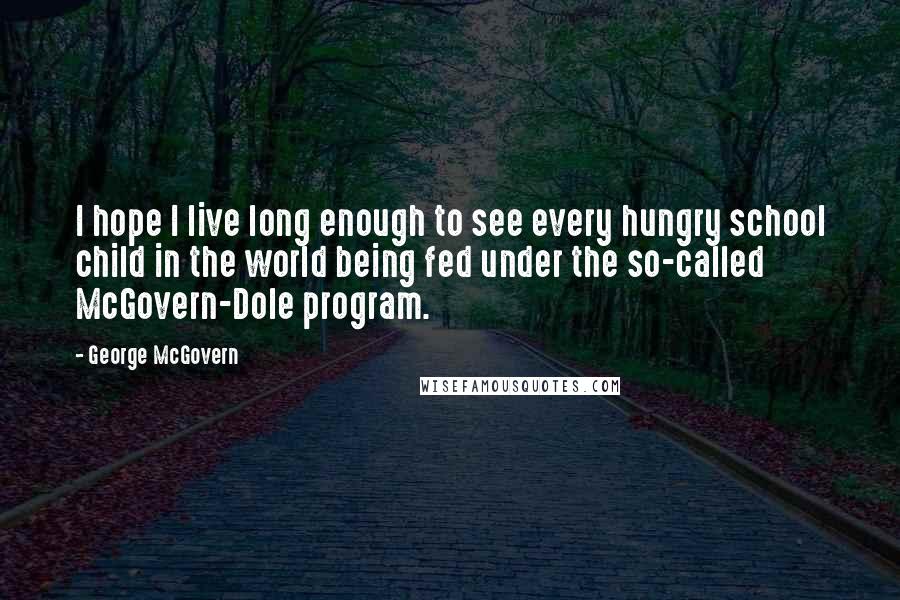 George McGovern Quotes: I hope I live long enough to see every hungry school child in the world being fed under the so-called McGovern-Dole program.