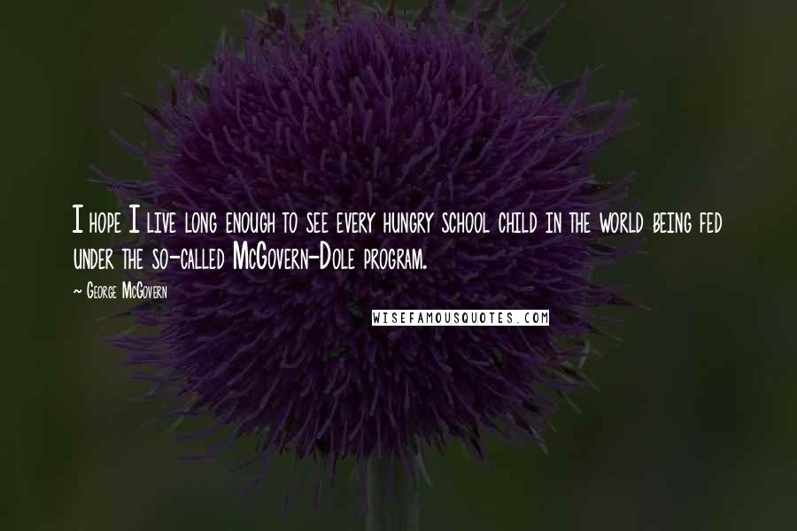 George McGovern Quotes: I hope I live long enough to see every hungry school child in the world being fed under the so-called McGovern-Dole program.