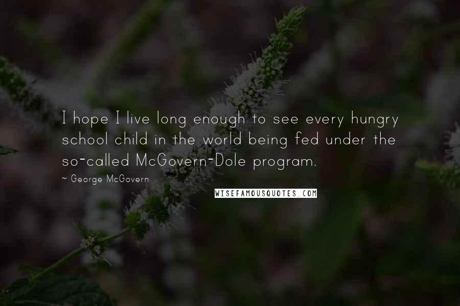 George McGovern Quotes: I hope I live long enough to see every hungry school child in the world being fed under the so-called McGovern-Dole program.