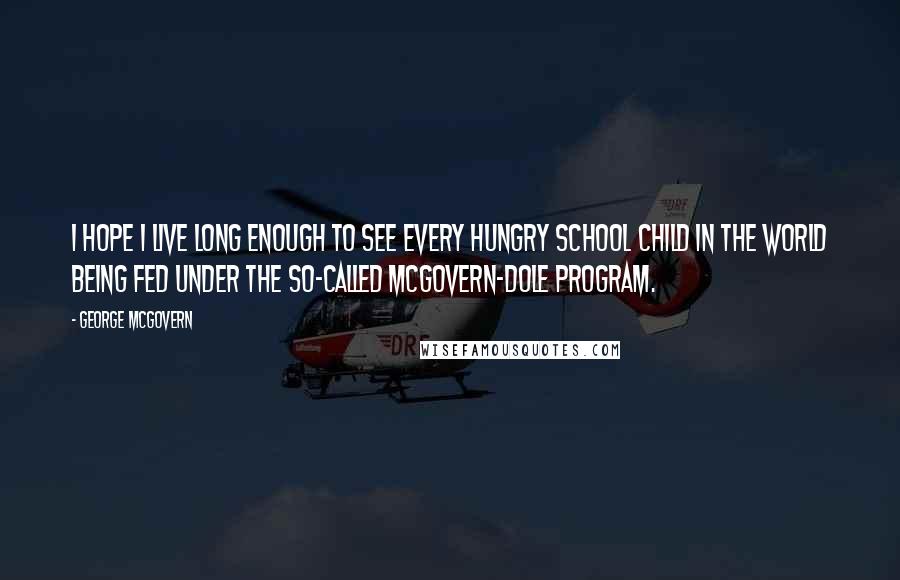 George McGovern Quotes: I hope I live long enough to see every hungry school child in the world being fed under the so-called McGovern-Dole program.