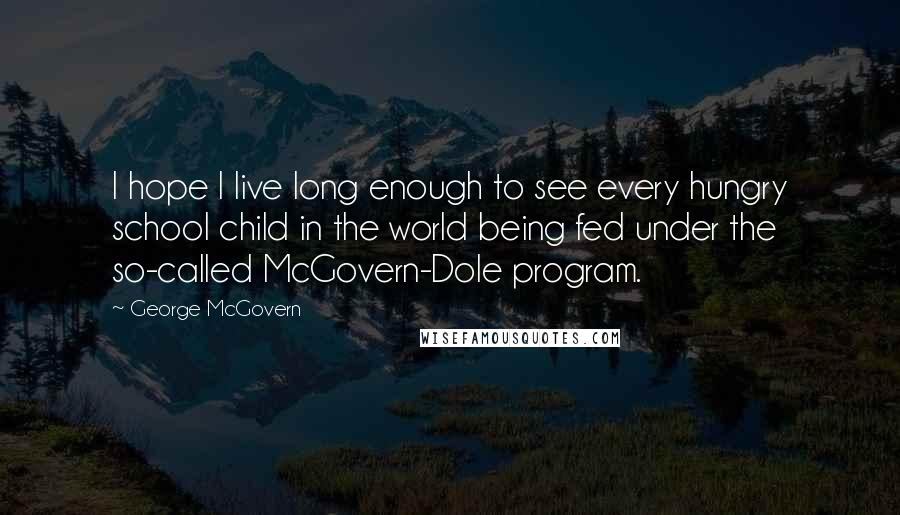 George McGovern Quotes: I hope I live long enough to see every hungry school child in the world being fed under the so-called McGovern-Dole program.
