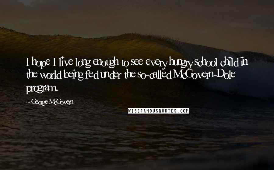 George McGovern Quotes: I hope I live long enough to see every hungry school child in the world being fed under the so-called McGovern-Dole program.