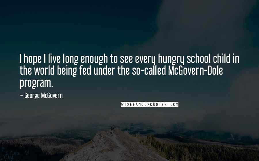 George McGovern Quotes: I hope I live long enough to see every hungry school child in the world being fed under the so-called McGovern-Dole program.