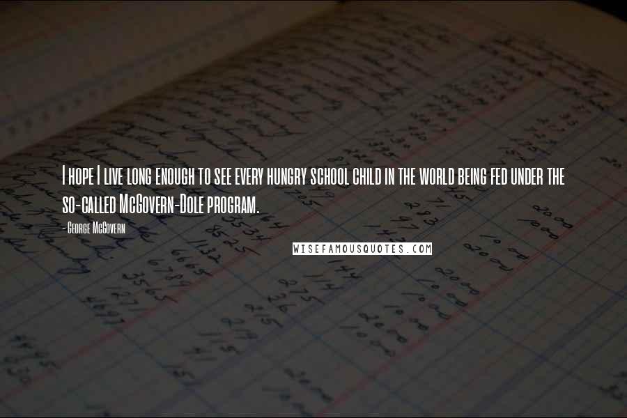 George McGovern Quotes: I hope I live long enough to see every hungry school child in the world being fed under the so-called McGovern-Dole program.