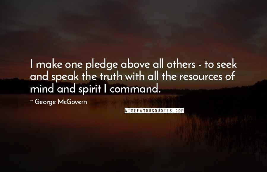 George McGovern Quotes: I make one pledge above all others - to seek and speak the truth with all the resources of mind and spirit I command.