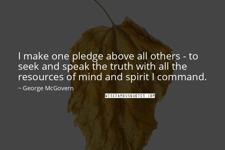 George McGovern Quotes: I make one pledge above all others - to seek and speak the truth with all the resources of mind and spirit I command.