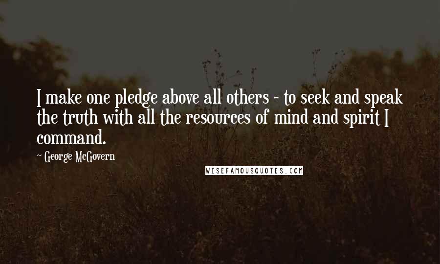 George McGovern Quotes: I make one pledge above all others - to seek and speak the truth with all the resources of mind and spirit I command.