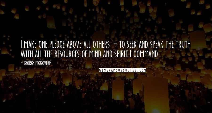 George McGovern Quotes: I make one pledge above all others - to seek and speak the truth with all the resources of mind and spirit I command.