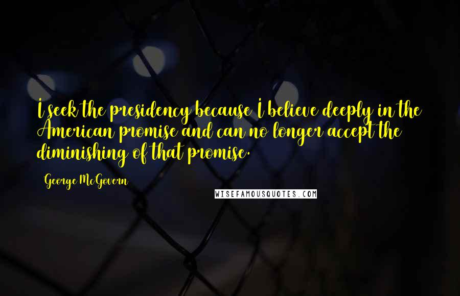 George McGovern Quotes: I seek the presidency because I believe deeply in the American promise and can no longer accept the diminishing of that promise.