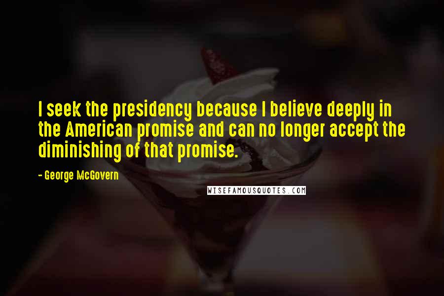 George McGovern Quotes: I seek the presidency because I believe deeply in the American promise and can no longer accept the diminishing of that promise.
