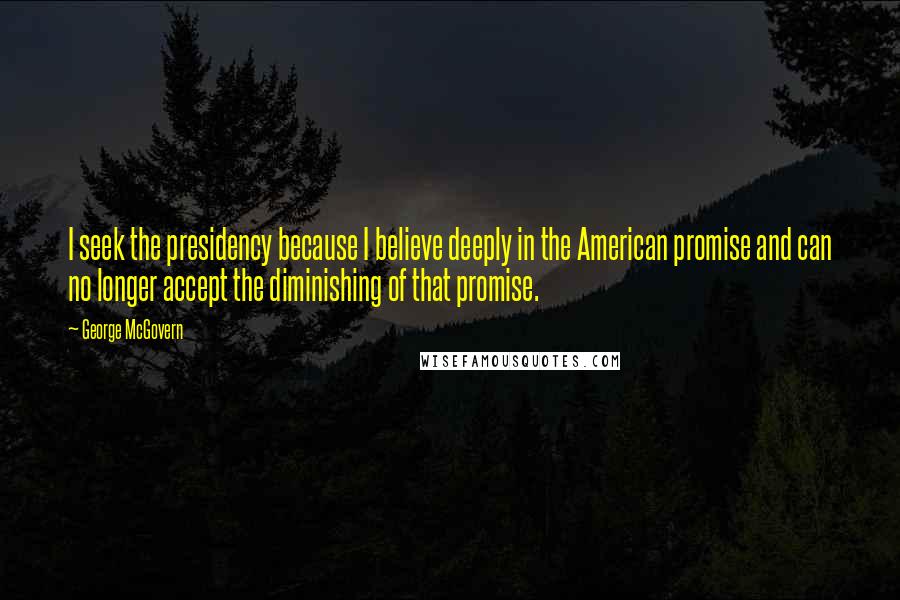 George McGovern Quotes: I seek the presidency because I believe deeply in the American promise and can no longer accept the diminishing of that promise.