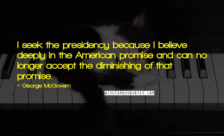 George McGovern Quotes: I seek the presidency because I believe deeply in the American promise and can no longer accept the diminishing of that promise.