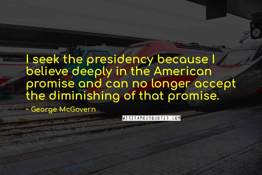 George McGovern Quotes: I seek the presidency because I believe deeply in the American promise and can no longer accept the diminishing of that promise.