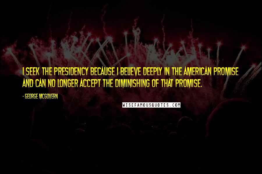 George McGovern Quotes: I seek the presidency because I believe deeply in the American promise and can no longer accept the diminishing of that promise.