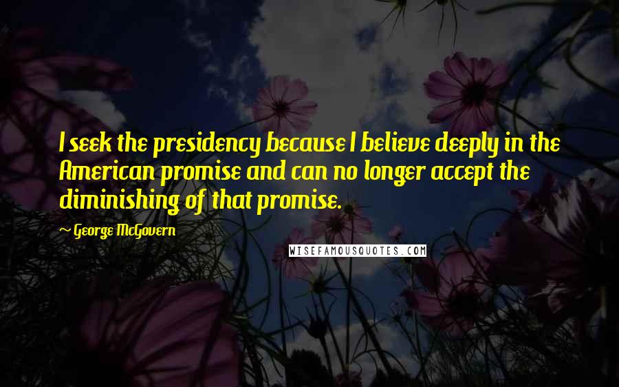 George McGovern Quotes: I seek the presidency because I believe deeply in the American promise and can no longer accept the diminishing of that promise.