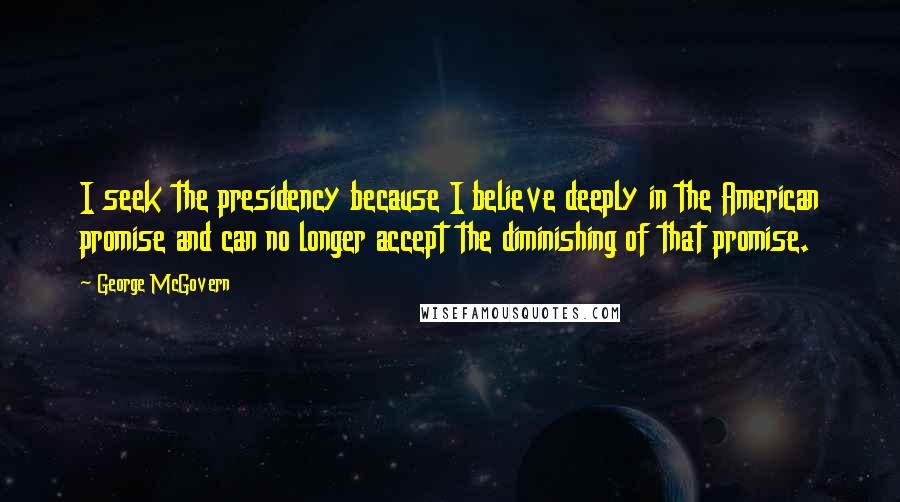 George McGovern Quotes: I seek the presidency because I believe deeply in the American promise and can no longer accept the diminishing of that promise.