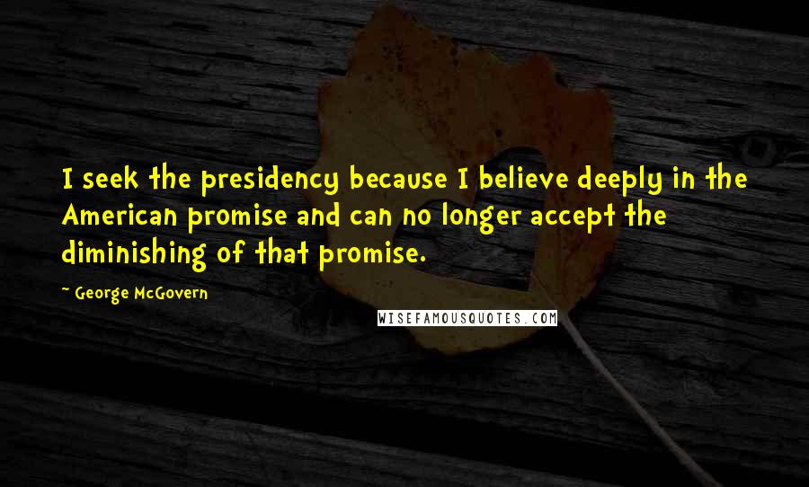 George McGovern Quotes: I seek the presidency because I believe deeply in the American promise and can no longer accept the diminishing of that promise.