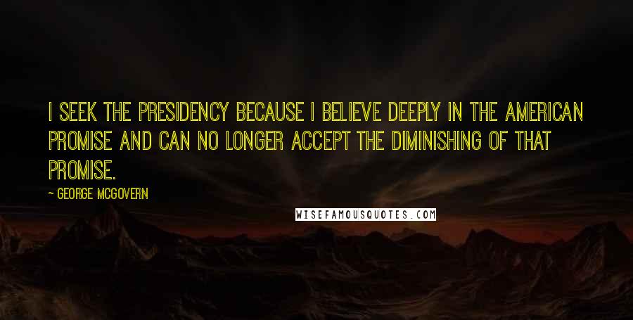 George McGovern Quotes: I seek the presidency because I believe deeply in the American promise and can no longer accept the diminishing of that promise.