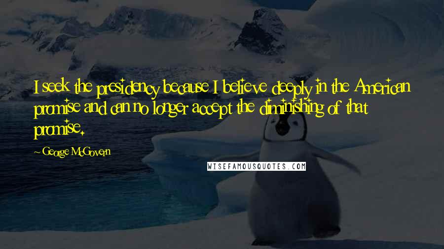 George McGovern Quotes: I seek the presidency because I believe deeply in the American promise and can no longer accept the diminishing of that promise.