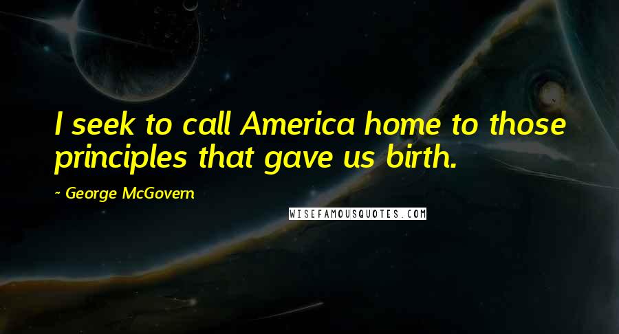 George McGovern Quotes: I seek to call America home to those principles that gave us birth.