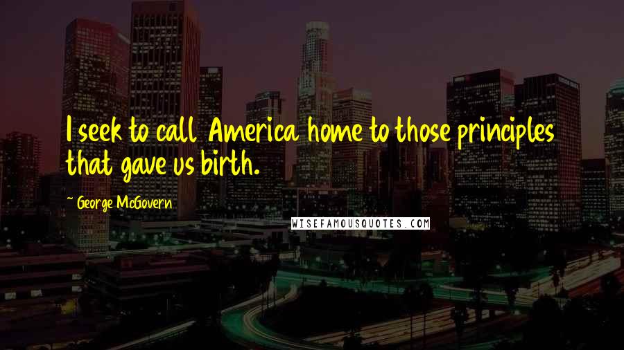 George McGovern Quotes: I seek to call America home to those principles that gave us birth.