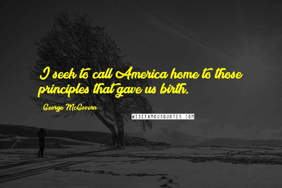 George McGovern Quotes: I seek to call America home to those principles that gave us birth.