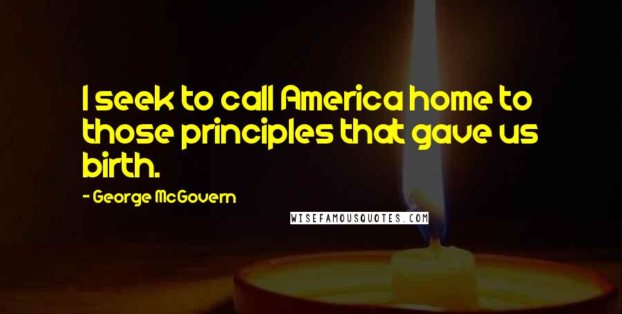 George McGovern Quotes: I seek to call America home to those principles that gave us birth.