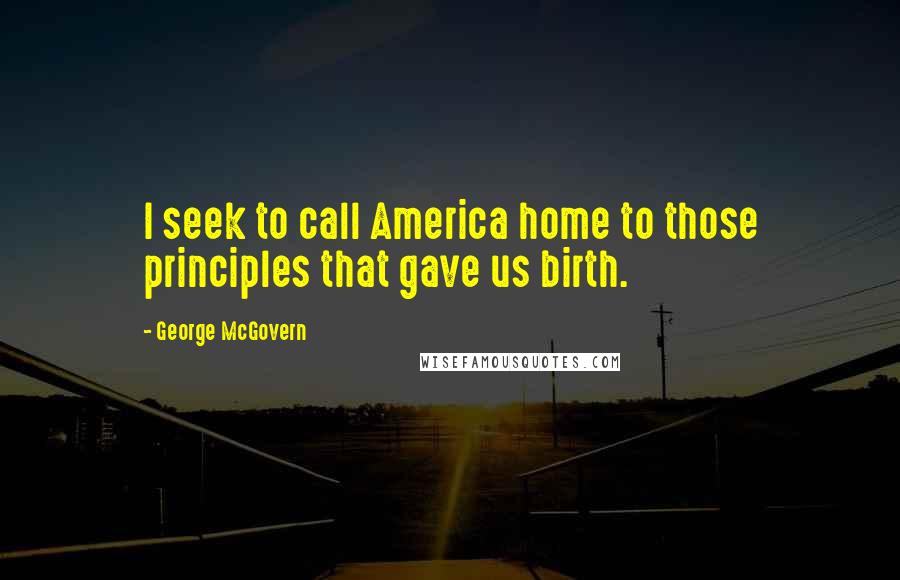 George McGovern Quotes: I seek to call America home to those principles that gave us birth.