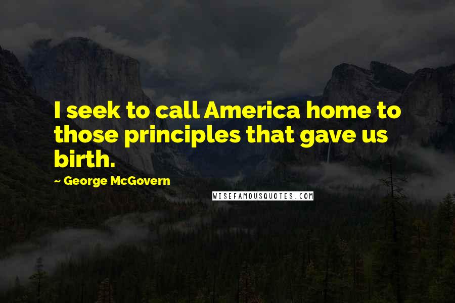 George McGovern Quotes: I seek to call America home to those principles that gave us birth.