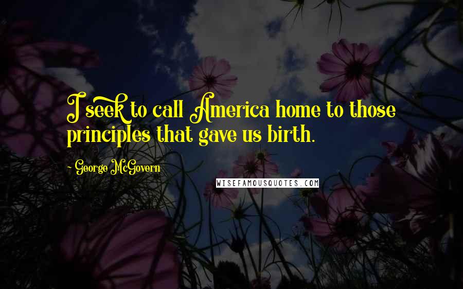 George McGovern Quotes: I seek to call America home to those principles that gave us birth.