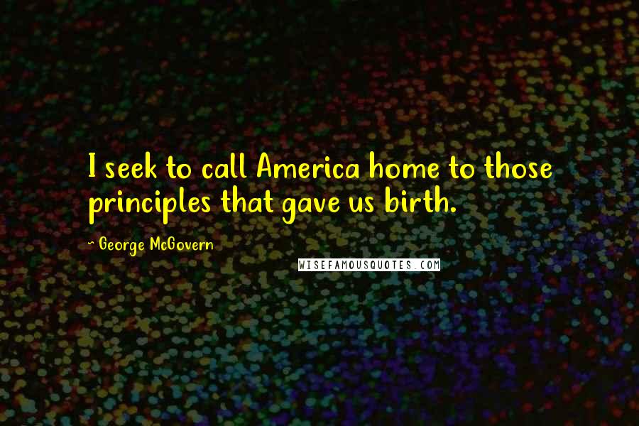 George McGovern Quotes: I seek to call America home to those principles that gave us birth.