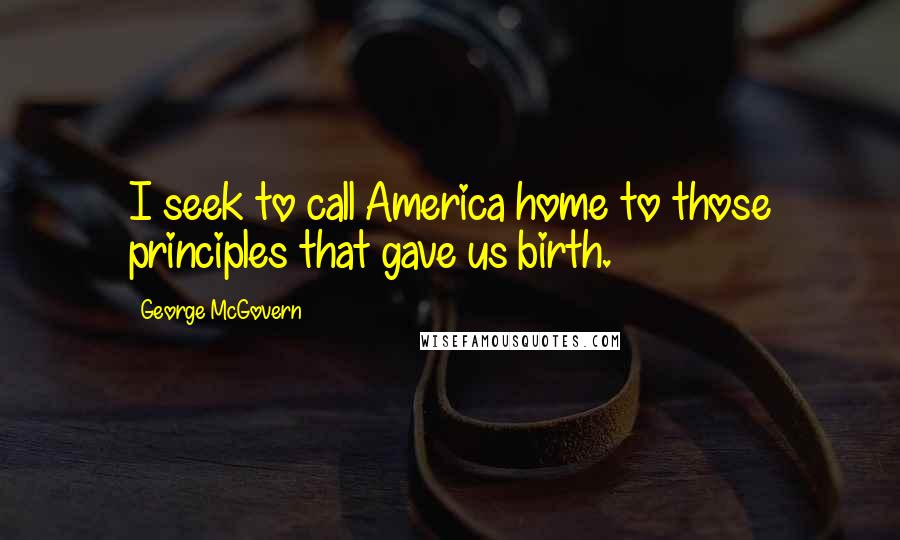 George McGovern Quotes: I seek to call America home to those principles that gave us birth.