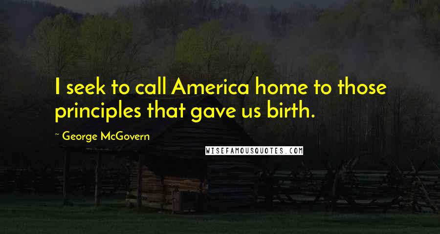 George McGovern Quotes: I seek to call America home to those principles that gave us birth.