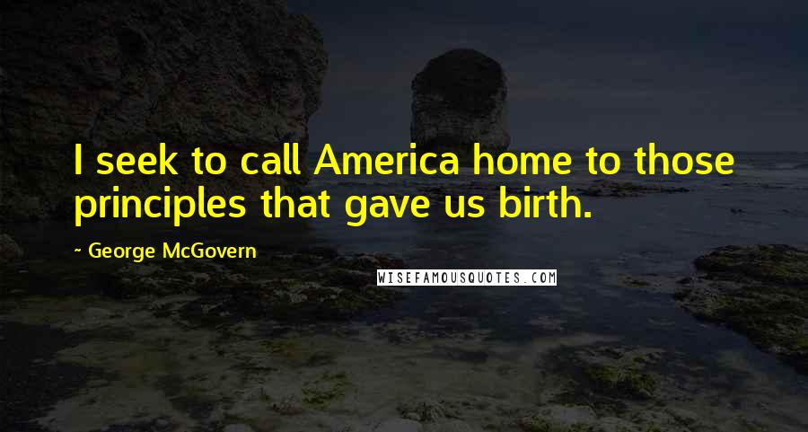 George McGovern Quotes: I seek to call America home to those principles that gave us birth.