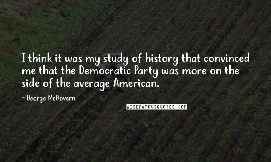 George McGovern Quotes: I think it was my study of history that convinced me that the Democratic Party was more on the side of the average American.