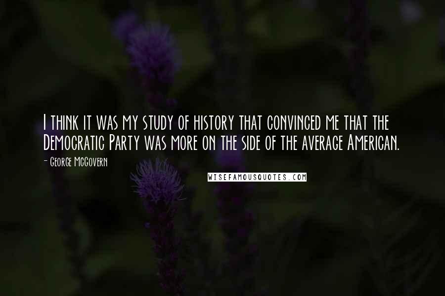 George McGovern Quotes: I think it was my study of history that convinced me that the Democratic Party was more on the side of the average American.