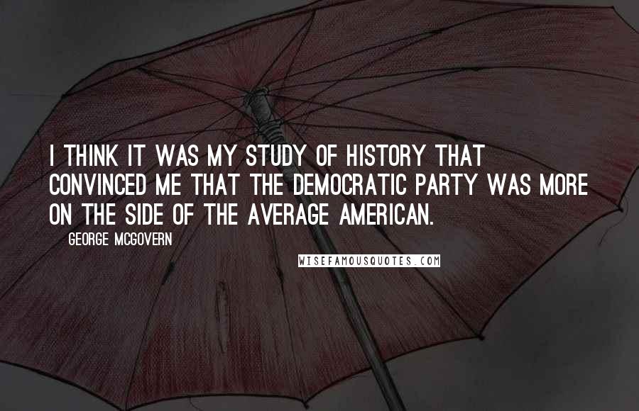 George McGovern Quotes: I think it was my study of history that convinced me that the Democratic Party was more on the side of the average American.