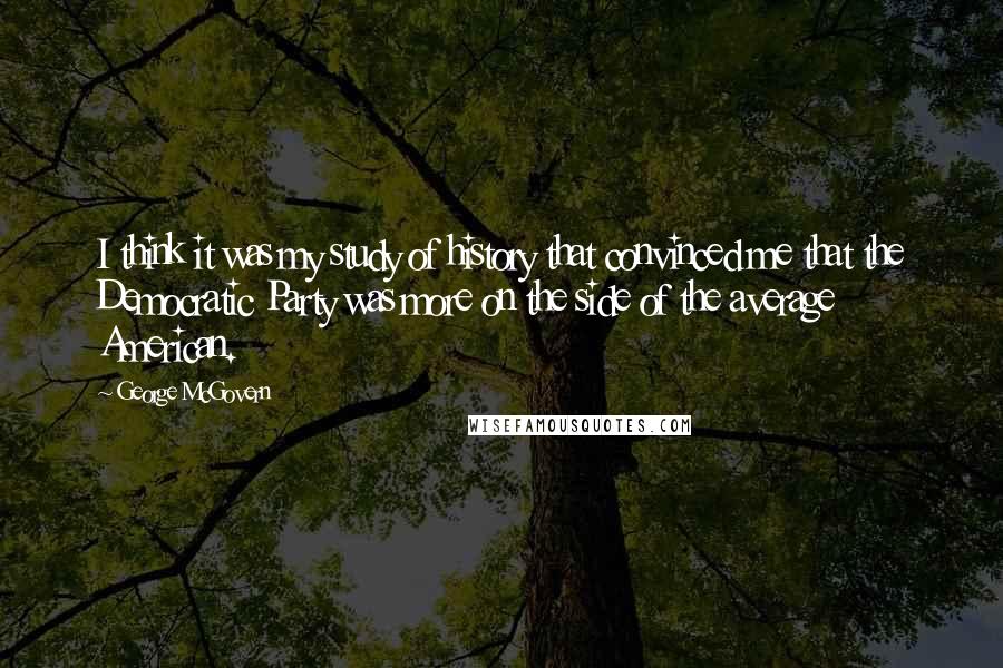 George McGovern Quotes: I think it was my study of history that convinced me that the Democratic Party was more on the side of the average American.